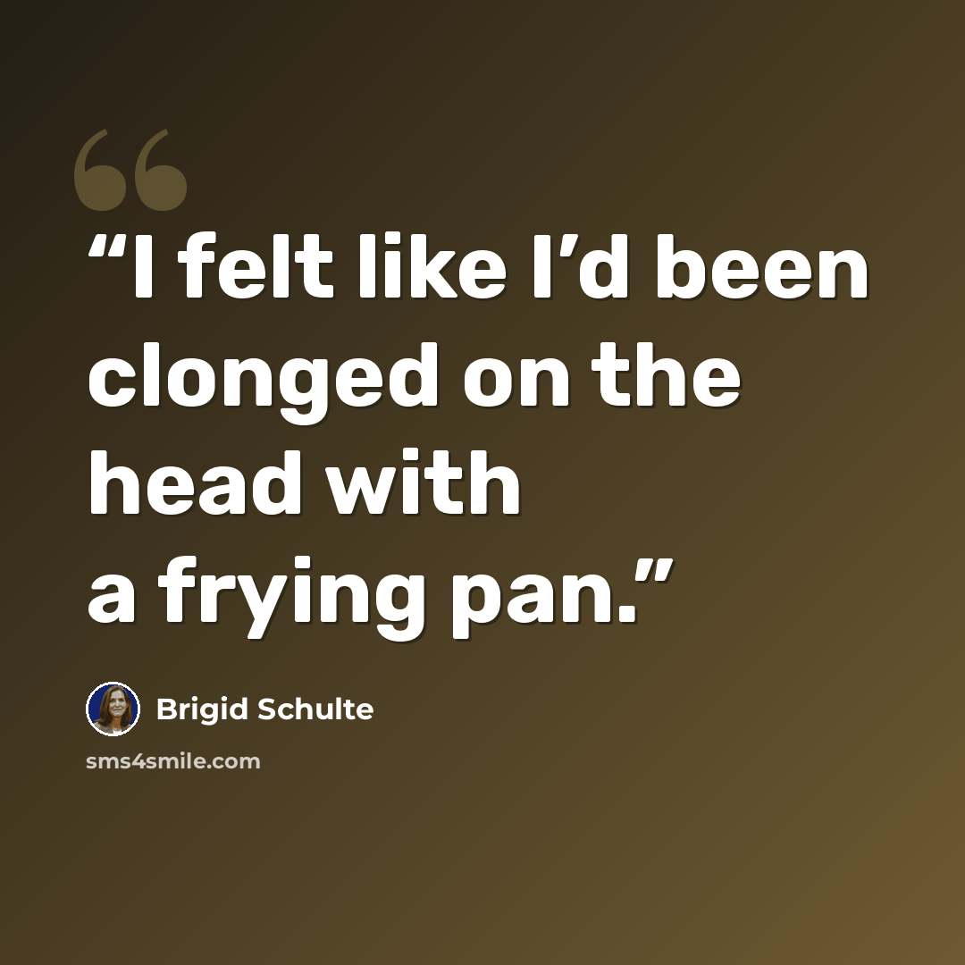 “I felt like I’d been clonged on the head with a frying pan.” quote by Brigid Schulte