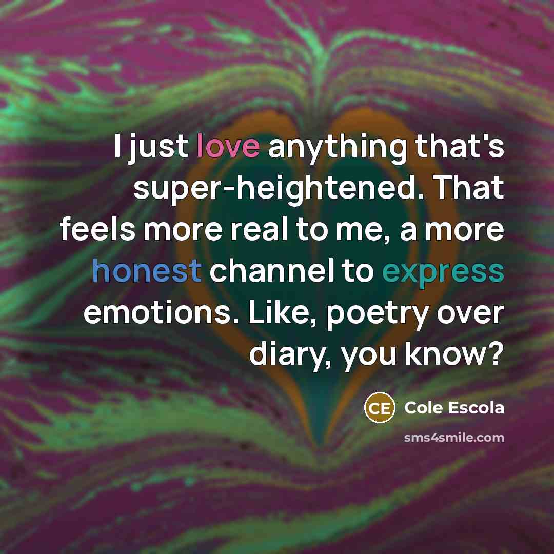 “I just love anything that's super-heightened. That feels more real to me, a more honest channel to express emotions. Like, poetry over diary, you know?” quote by Cole Escola