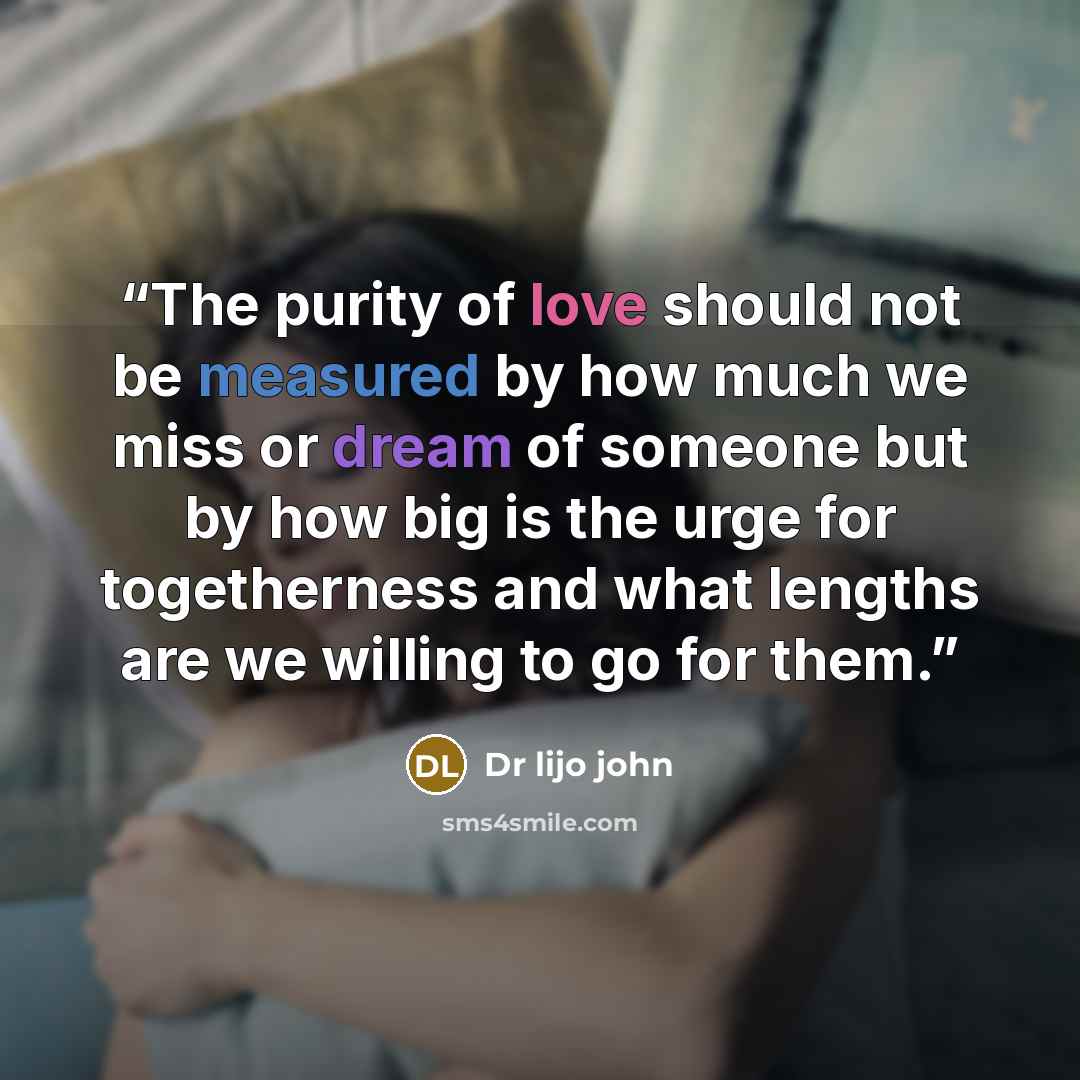 “The purity of love should not be measured by how much we miss or dream of someone but by how big is the urge for togetherness and what lengths are we willing to go for them.” quote by Dr lijo john