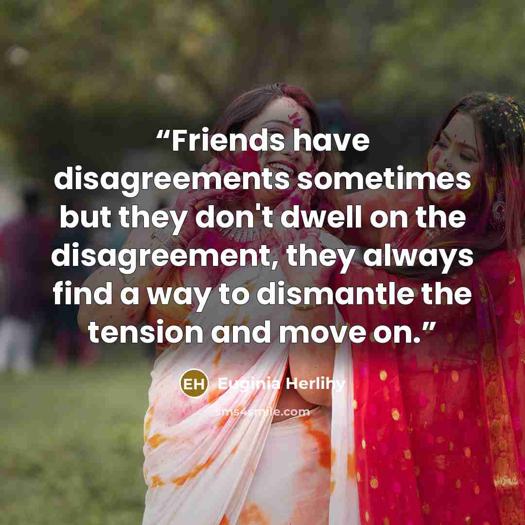 “Friends have disagreements sometimes but they don't dwell on the disagreement, they always find a way to dismantle the tension and move on.” quote by Euginia Herlihy