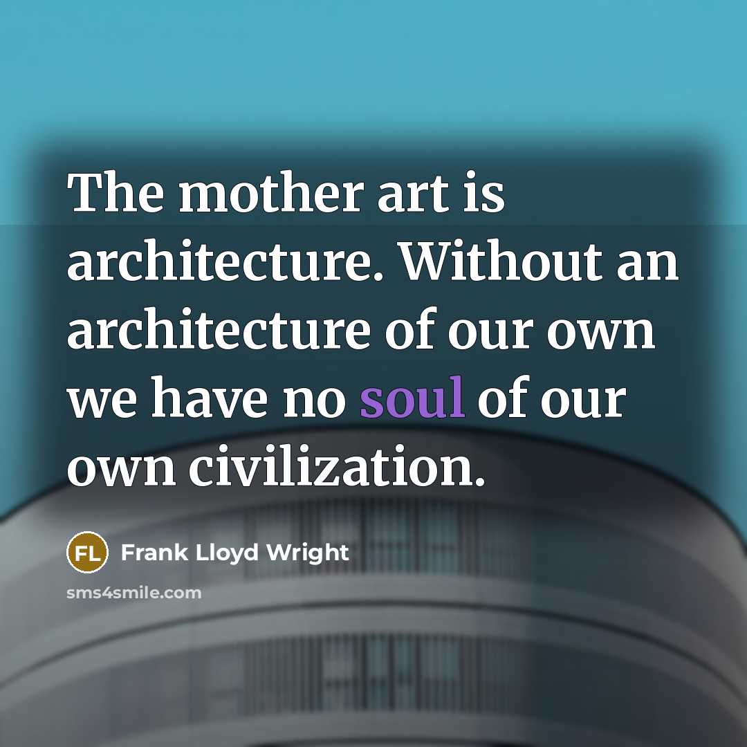 “The mother art is architecture. Without an architecture of our own we have no soul of our own civilization.” quote by Frank Lloyd Wright