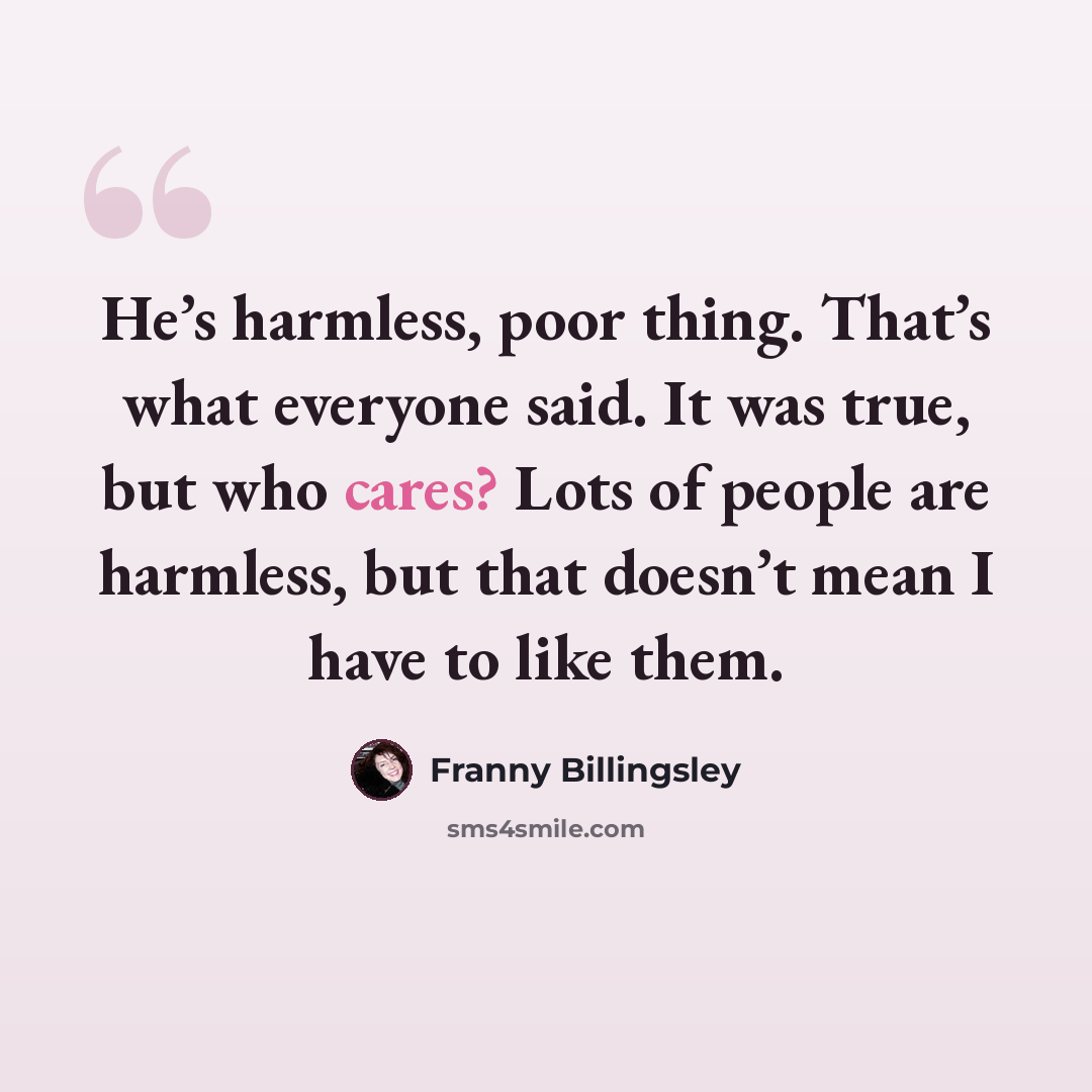“He’s harmless, poor thing. That’s what everyone said. It was true, but who cares? Lots of people are harmless, but that doesn’t mean I have to like them.” quote by Franny Billingsley