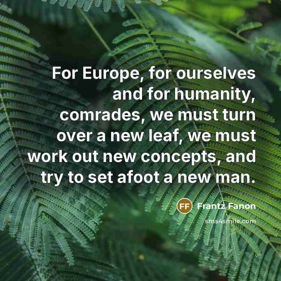 “For Europe, for ourselves and for humanity, comrades, we must turn over a new leaf, we must work out new concepts, and try to set afoot a new man.” quote by Frantz Fanon