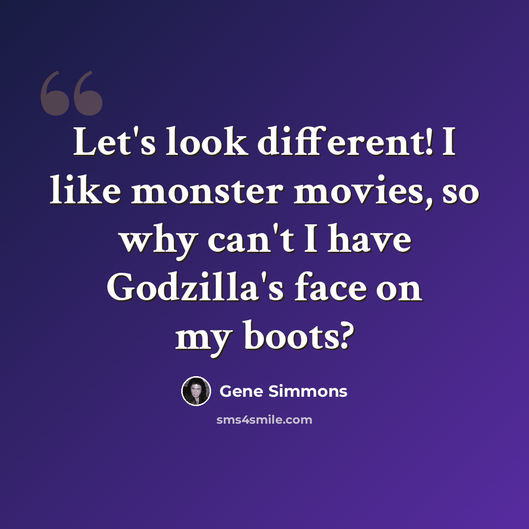 “Let's look different! I like monster movies, so why can't I have Godzilla's face on my boots?” quote by Gene Simmons