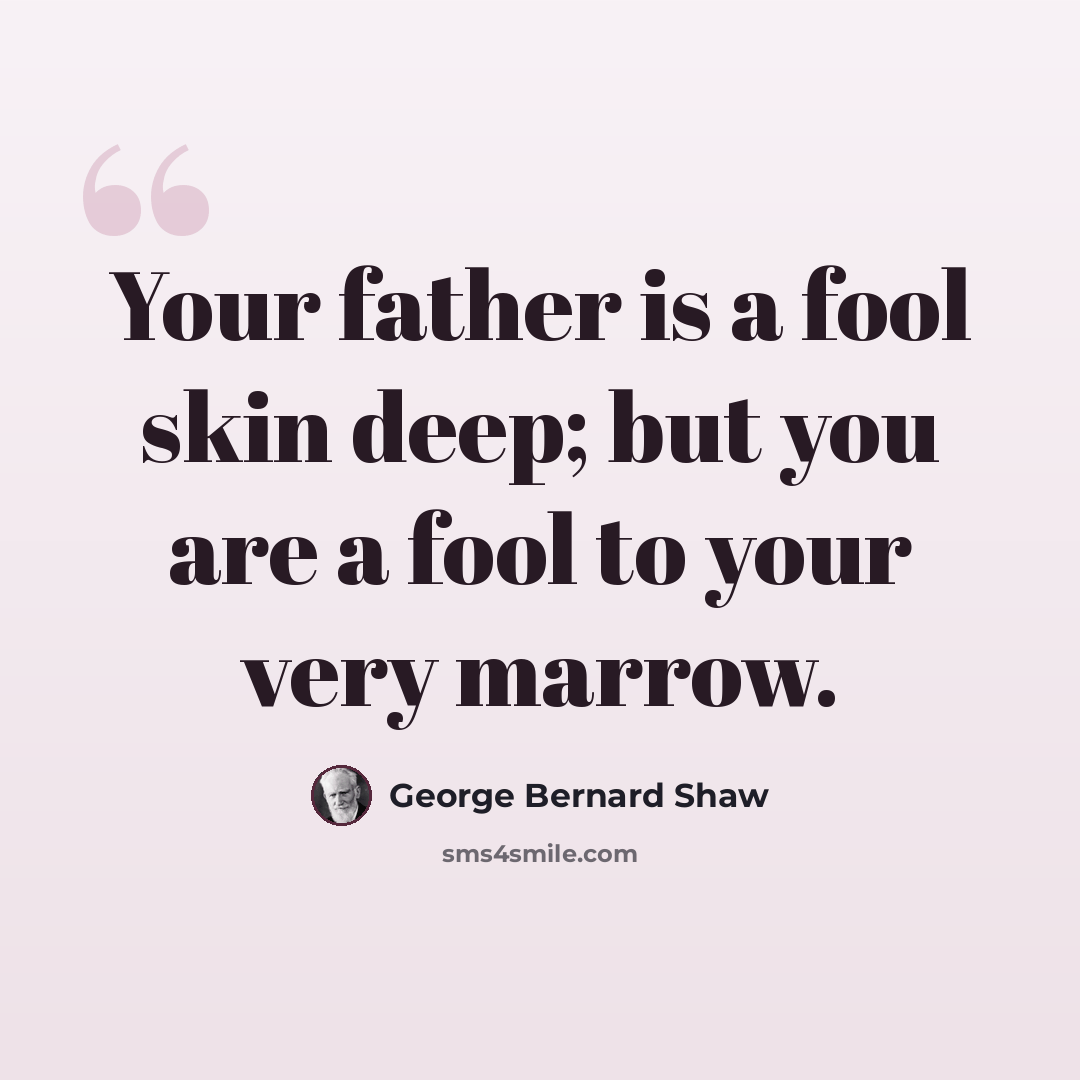 “Your father is a fool skin deep; but you are a fool to your very marrow.” quote by George Bernard Shaw