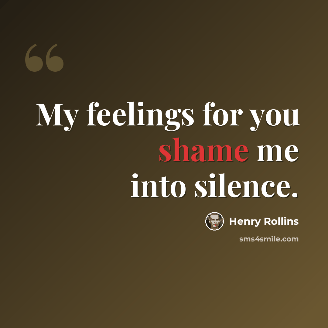 “My feelings for you shame me into silence.” quote by Henry Rollins