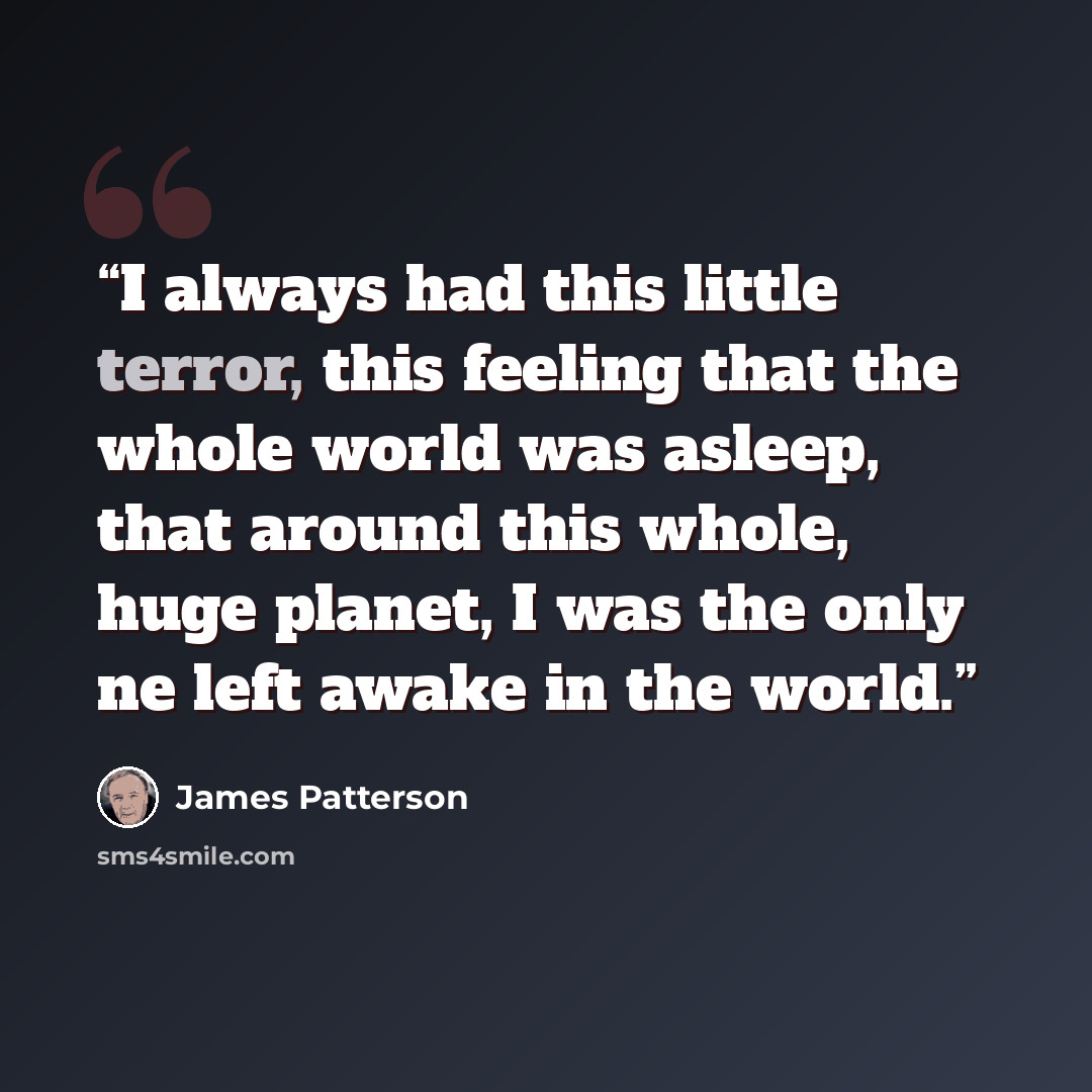 “I always had this little terror, this feeling that the whole world was asleep, that around this whole, huge planet, I was the only ne left awake in the world.” quote by James Patterson
