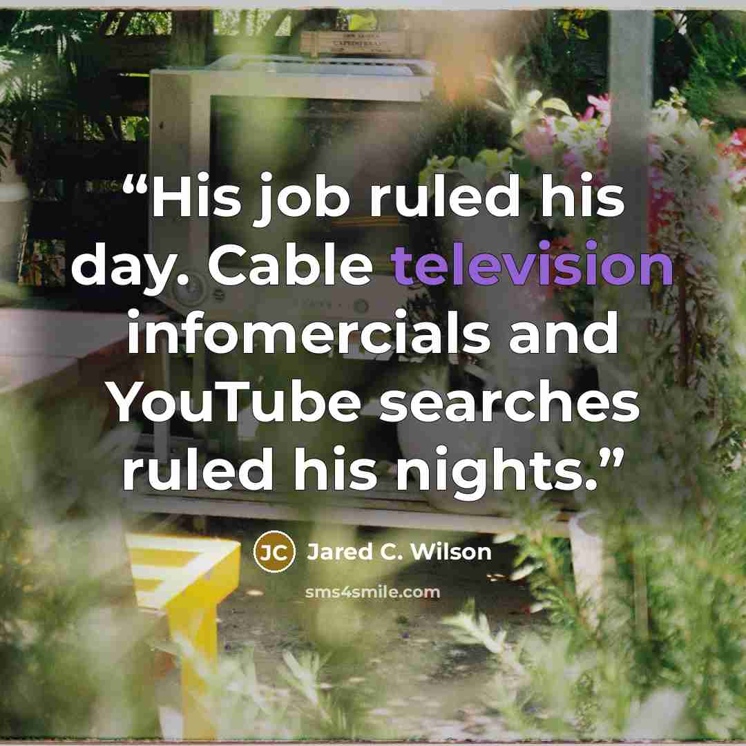 “His job ruled his day. Cable television infomercials and YouTube searches ruled his nights.” quote by Jared C. Wilson