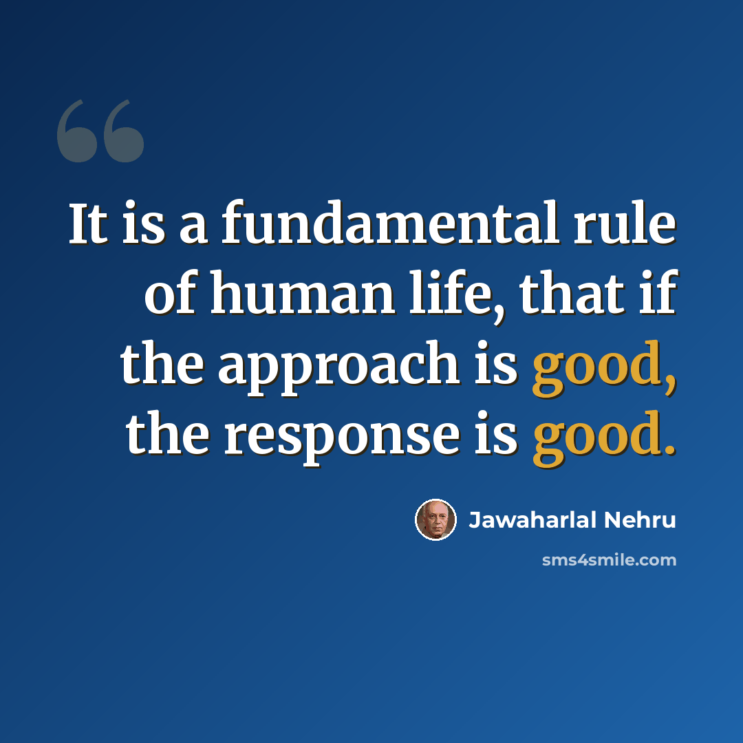 “It is a fundamental rule of human life, that if the approach is good, the response is good.” quote by Jawaharlal Nehru