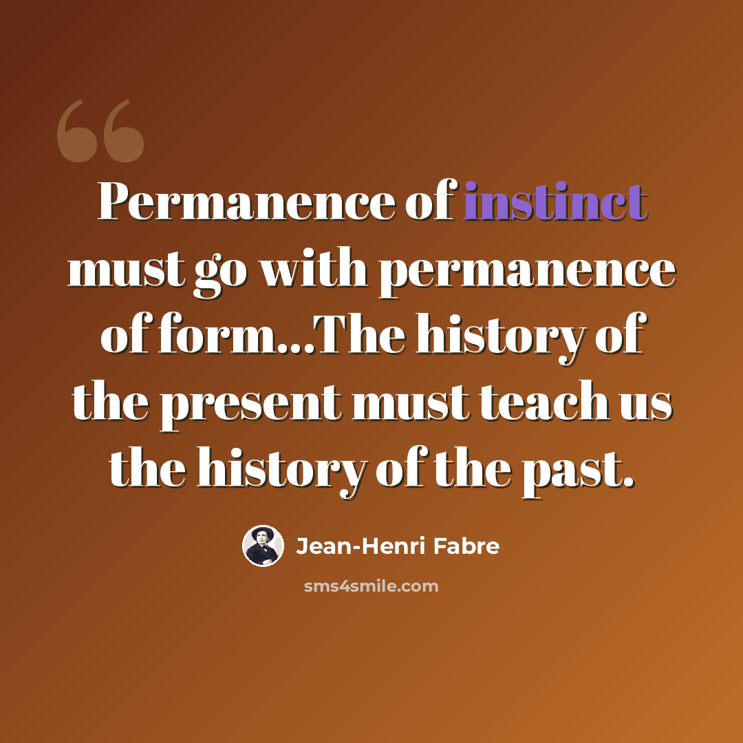 “Permanence of instinct must go with permanence of form...The history of the present must teach us the history of the past.” quote by Jean-Henri Fabre