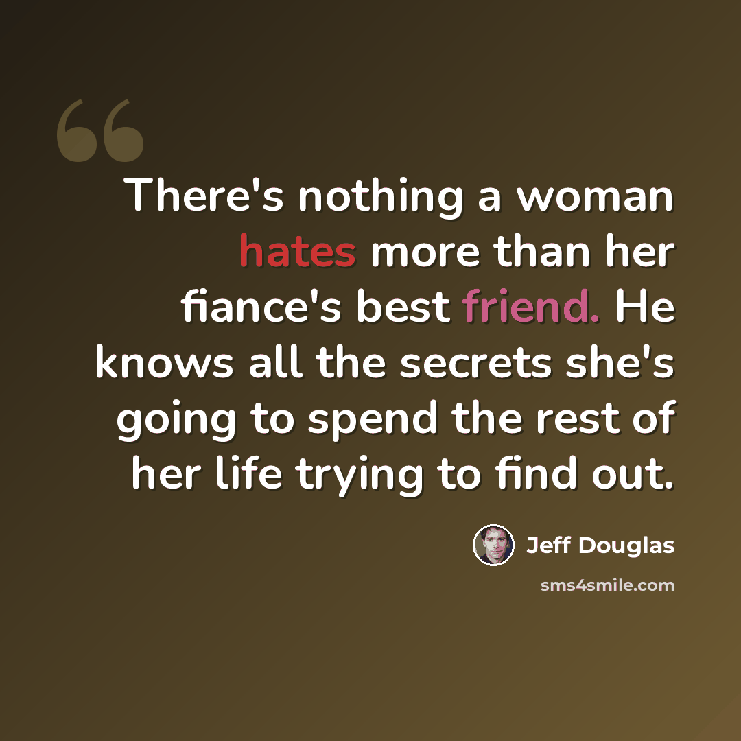 “There's nothing a woman hates more than her fiance's best friend. He knows all the secrets she's going to spend the rest of her life trying to find out.” quote by Jeff Douglas