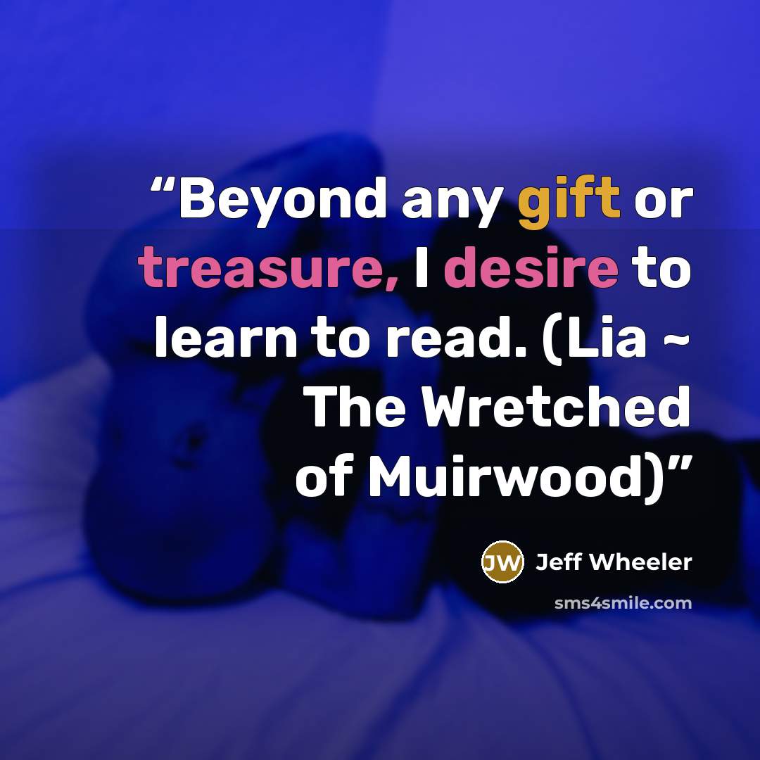 “Beyond any gift or treasure, I desire to learn to read. (Lia ~ The Wretched of Muirwood)” quote by Jeff Wheeler