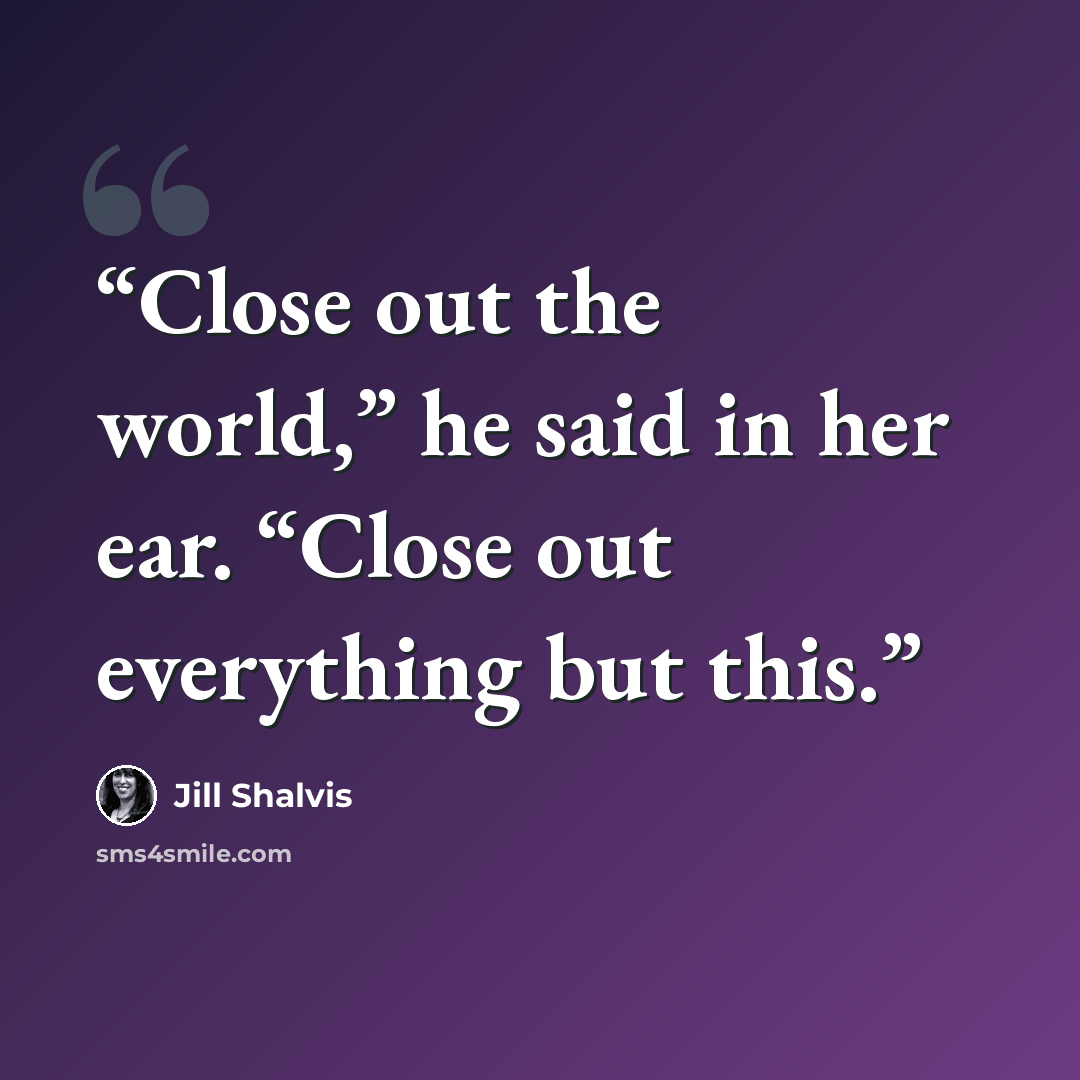 “Close out the world,” he said in her ear. “Close out everything but this.” quote by Jill Shalvis
