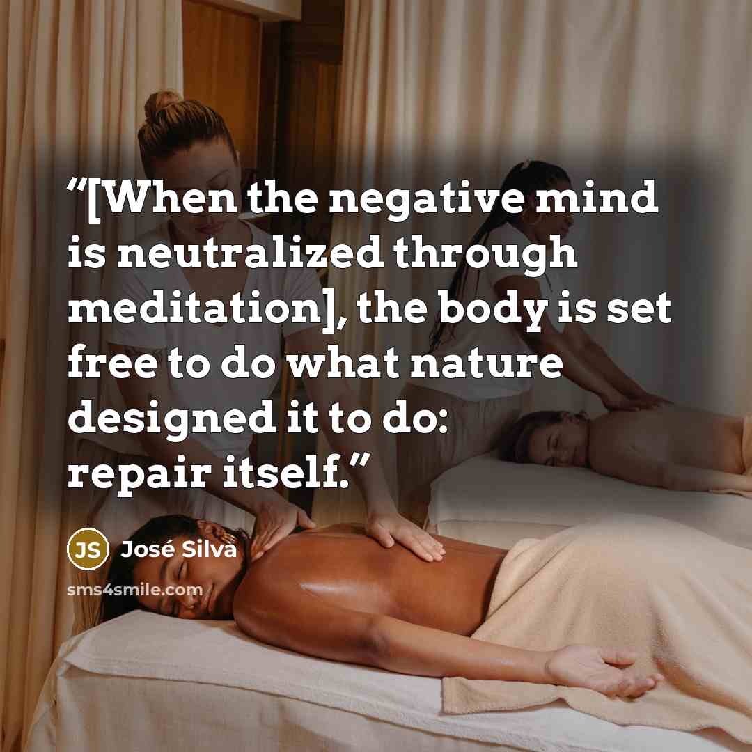 “[When the negative mind is neutralized through meditation], the body is set free to do what nature designed it to do: repair itself.” quote by José Silva
