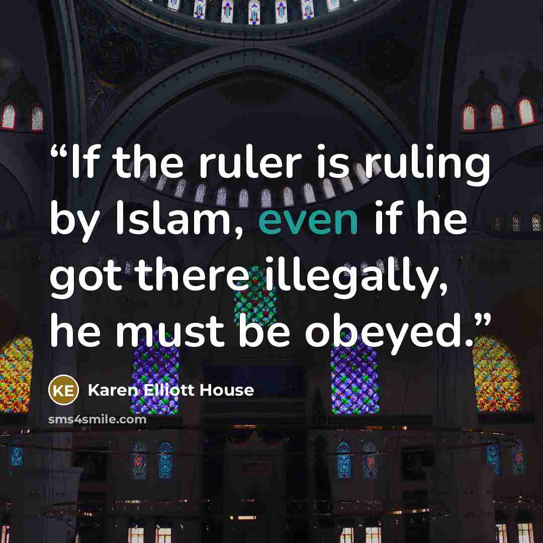 “If the ruler is ruling by Islam, even if he got there illegally, he must be obeyed.” quote by Karen Elliott House