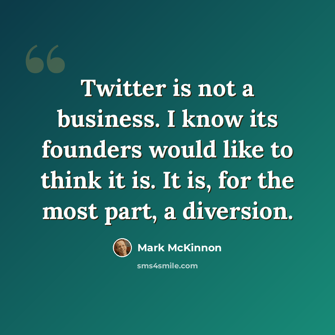 “Twitter is not a business. I know its founders would like to think it is. It is, for the most part, a diversion.” quote by Mark McKinnon