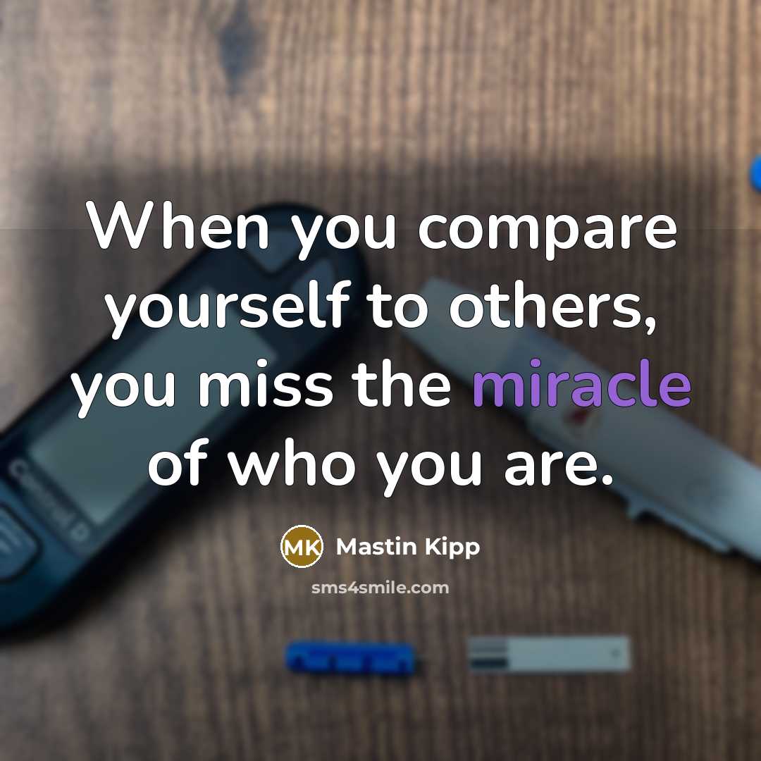 “When you compare yourself to others, you miss the miracle of who you are.” quote by Mastin Kipp