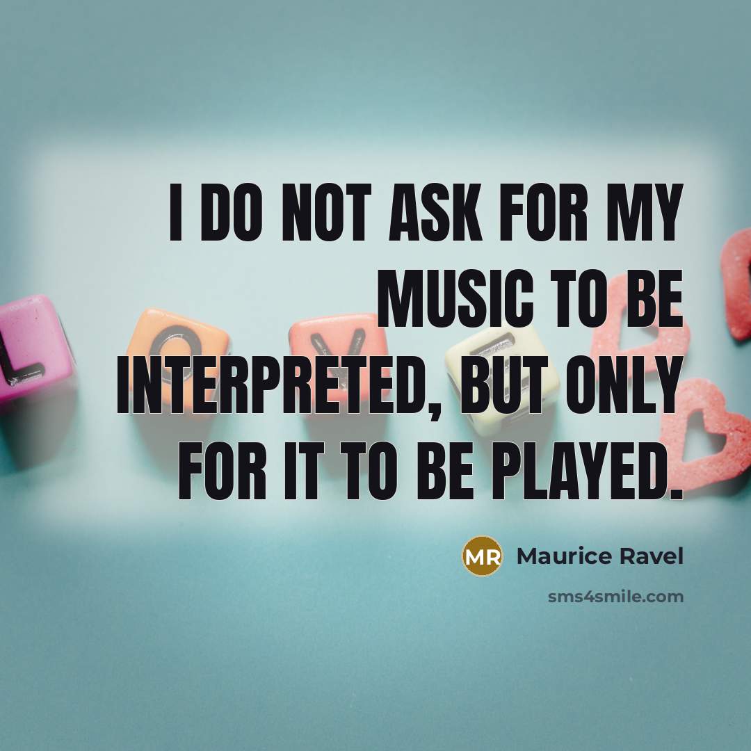 “I do not ask for my music to be interpreted, but only for it to be played.” quote by Maurice Ravel