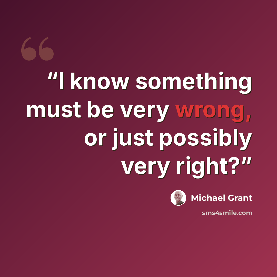 “I know something must be very wrong, or just possibly very right?” quote by Michael Grant