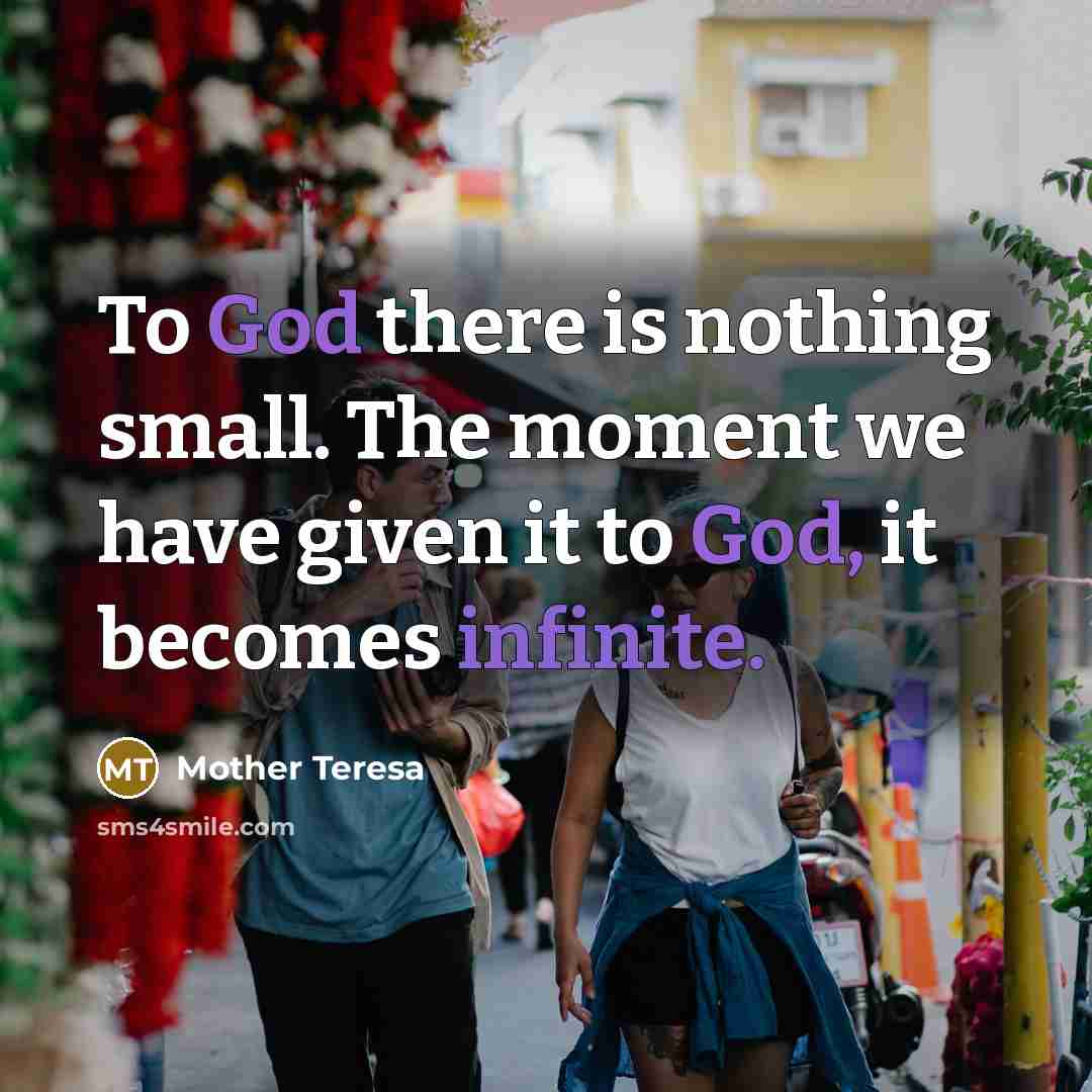 “To God there is nothing small. The moment we have given it to God, it becomes infinite.” quote by Mother Teresa