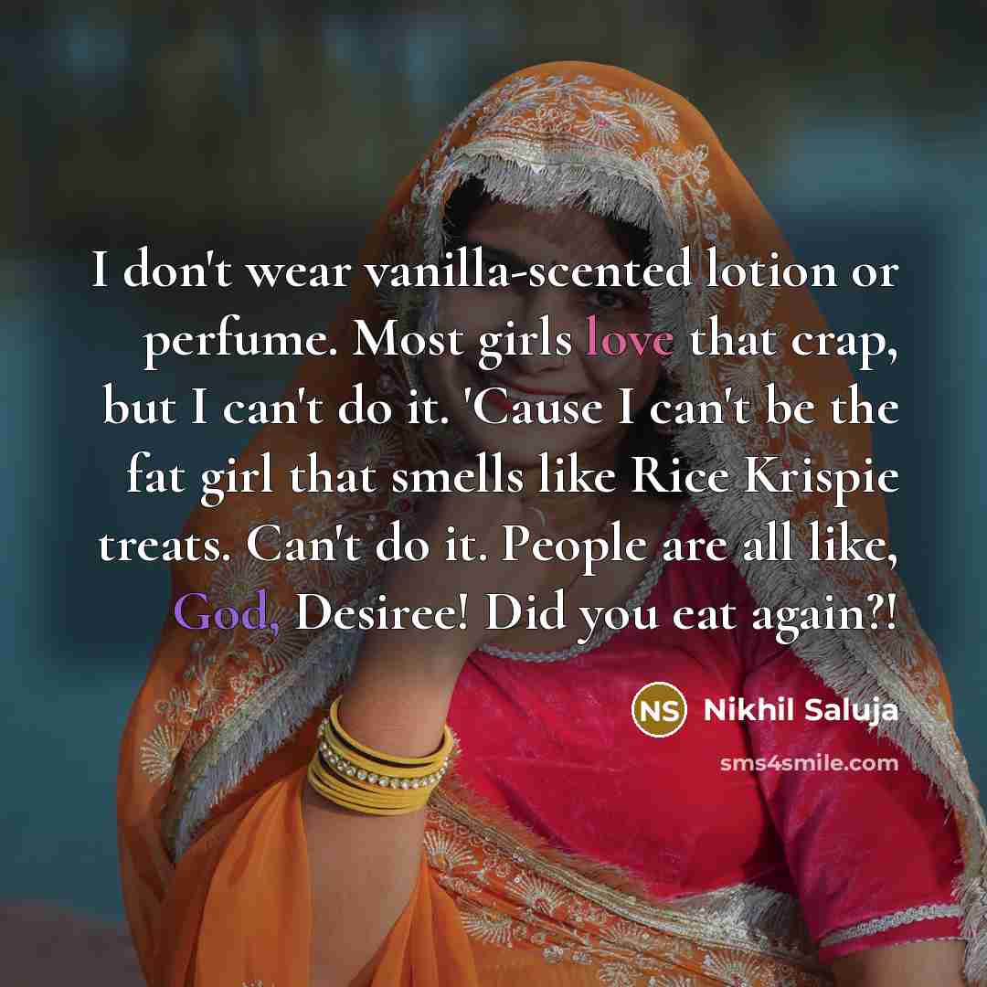 “I don't wear vanilla-scented lotion or perfume. Most girls love that crap, but I can't do it. 'Cause I can't be the fat girl that smells like Rice Krispie treats. Can't do it. People are all like, God, Desiree! Did you eat again?!” quote by Nikhil Saluja