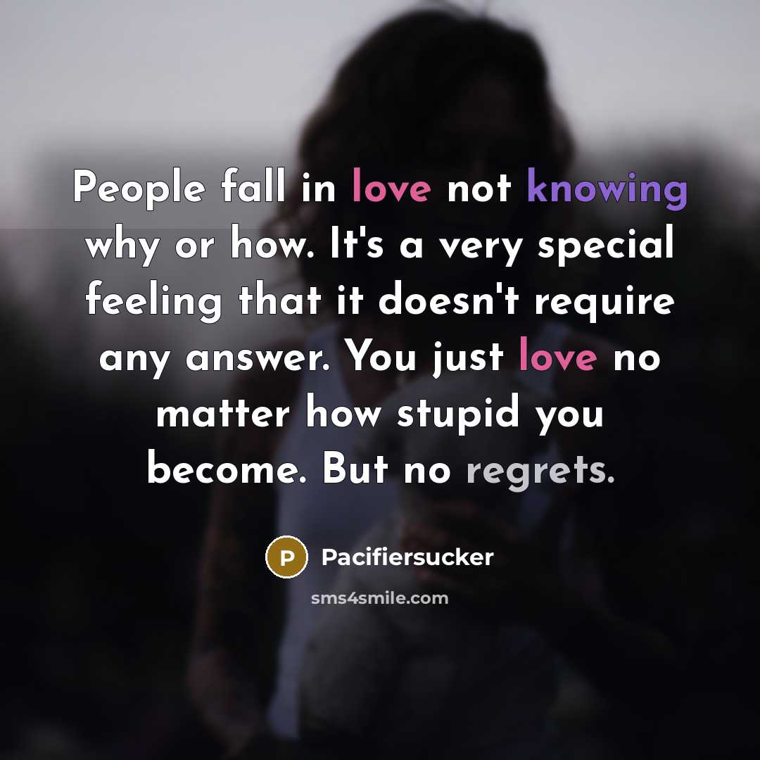 “People fall in love not knowing why or how. It's a very special feeling that it doesn't require any answer. You just love no matter how stupid you become. But no regrets.” quote by Pacifiersucker