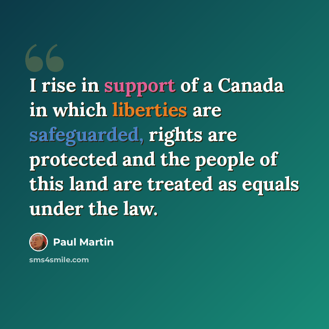 “I rise in support of a Canada in which liberties are safeguarded, rights are protected and the people of this land are treated as equals under the law.” quote by Paul Martin
