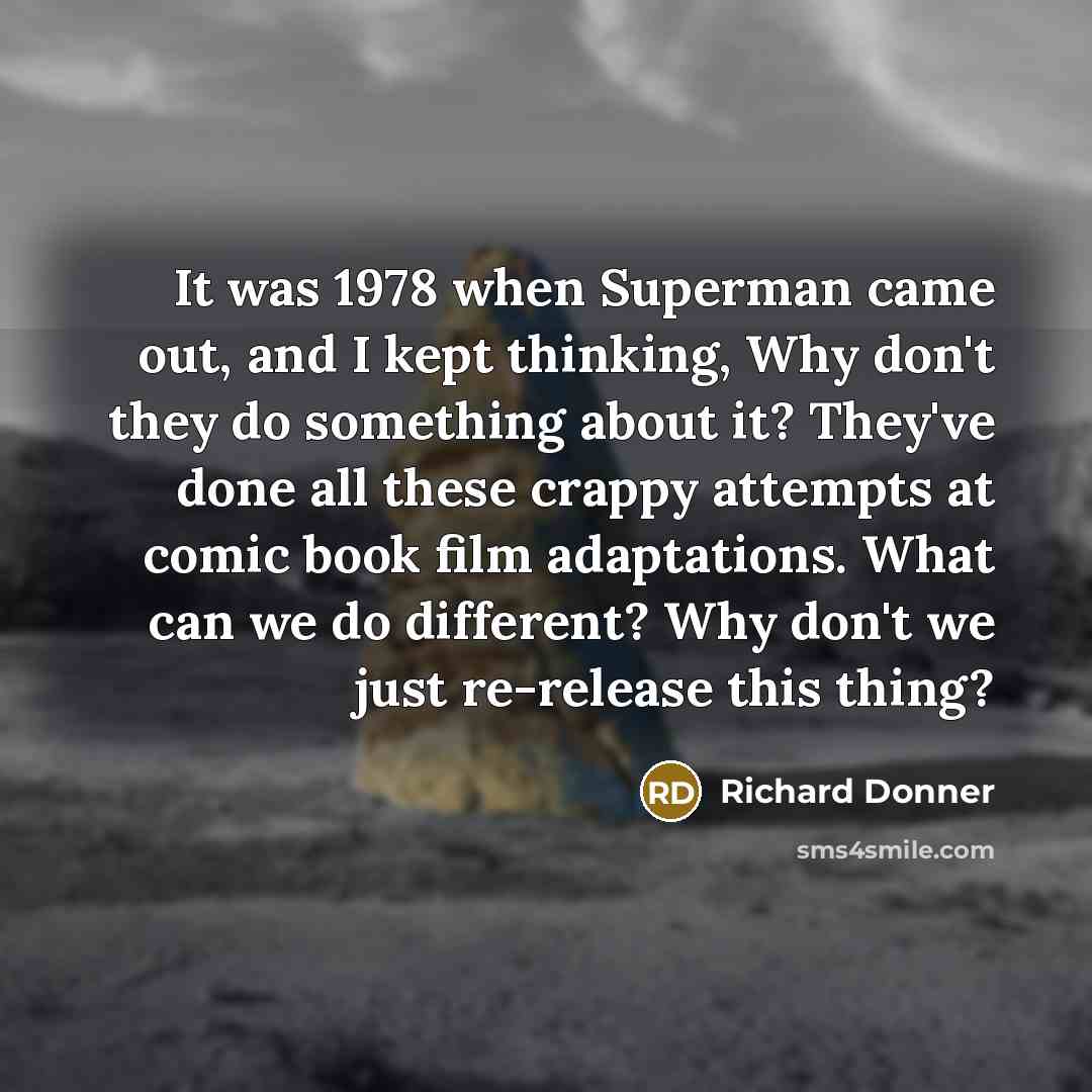 “It was 1978 when Superman came out, and I kept thinking, Why don't they do something about it? They've done all these crappy attempts at comic book film adaptations. What can we do different? Why don't we just re-release this thing?” quote by Richard Donner