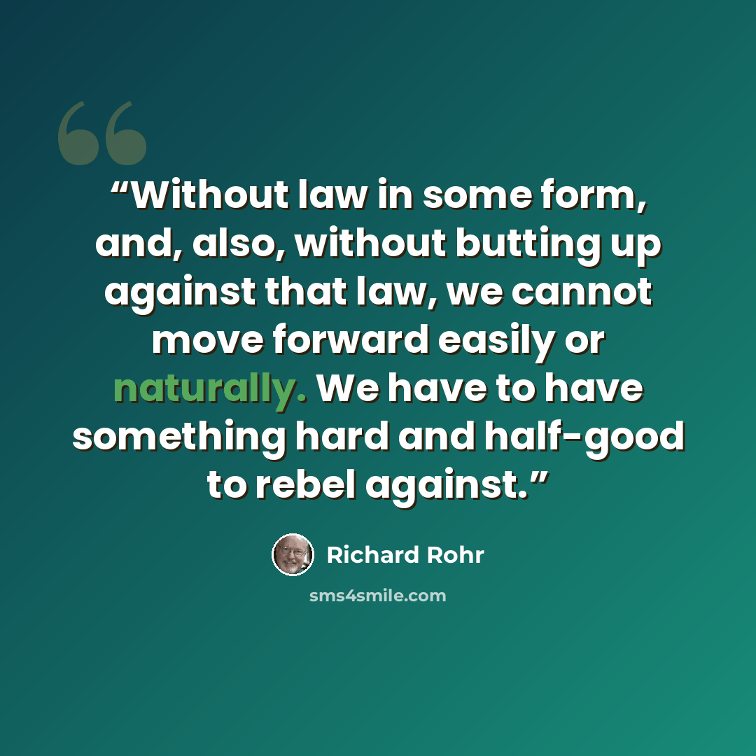 “Without law in some form, and, also, without butting up against that law, we cannot move forward easily or naturally. We have to have something hard and half-good to rebel against.” quote by Richard Rohr
