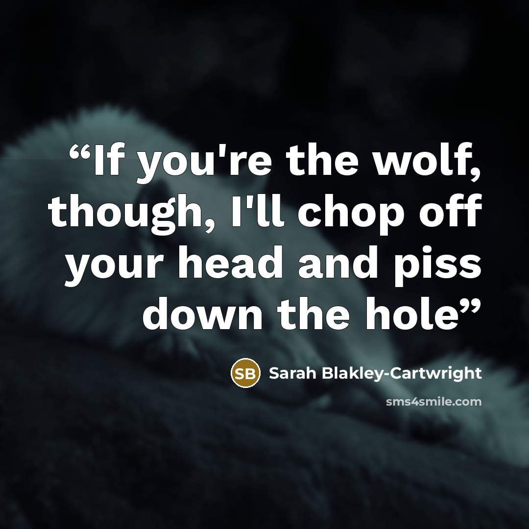 “If you're the wolf, though, I'll chop off your head and piss down the hole” quote by Sarah Blakley-Cartwright
