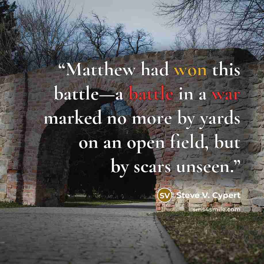 “Matthew had won this battle—a battle in a war marked no more by yards on an open field, but by scars unseen.” quote by Steve V. Cypert