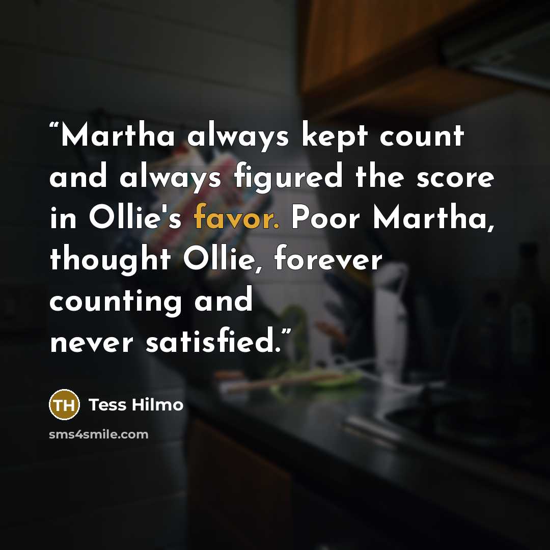 “Martha always kept count and always figured the score in Ollie's favor. Poor Martha, thought Ollie, forever counting and never satisfied.” quote by Tess Hilmo
