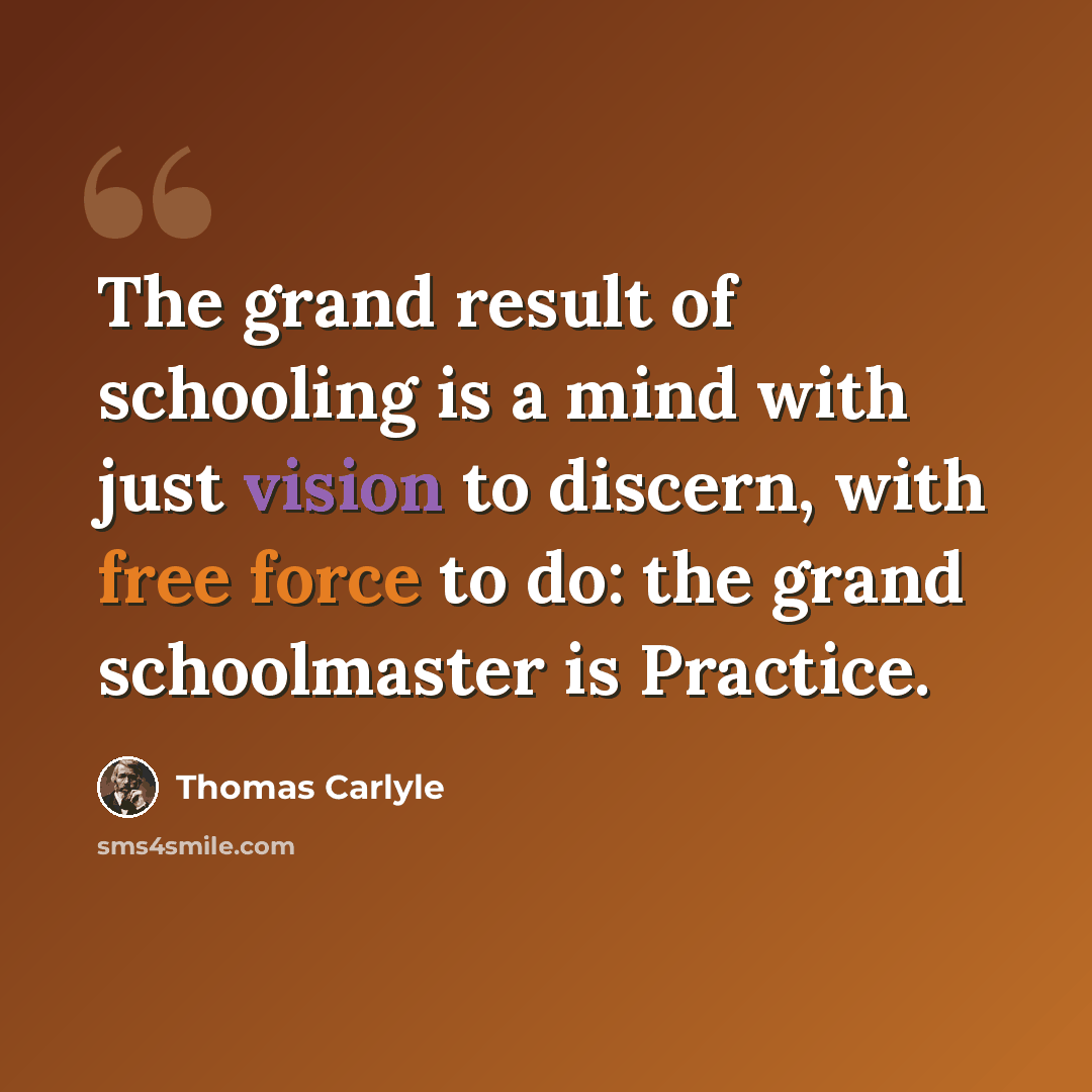 “The grand result of schooling is a mind with just vision to discern, with free force to do: the grand schoolmaster is Practice.” quote by Thomas Carlyle