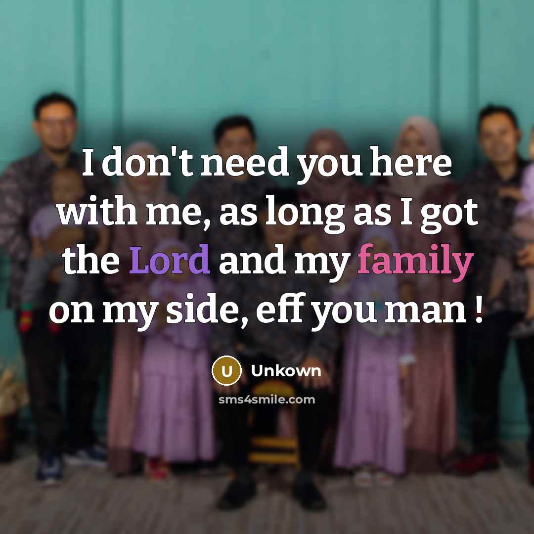 “I don't need you here with me, as long as I got the Lord and my family on my side, eff you man !” quote by Unkown