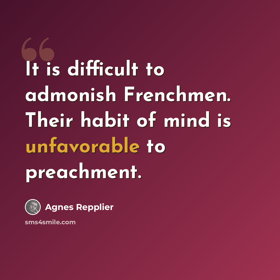 “It is difficult to admonish Frenchmen. Their habit of mind is unfavorable to preachment.” quote by Agnes Repplier