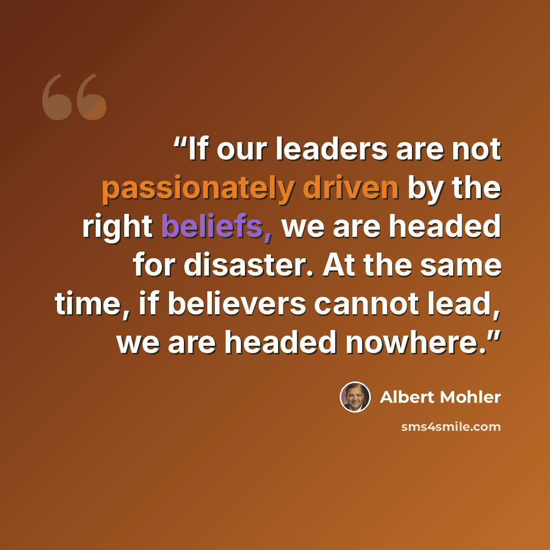 “If our leaders are not passionately driven by the right beliefs, we are headed for disaster. At the same time, if believers cannot lead, we are headed nowhere.” quote by Albert Mohler