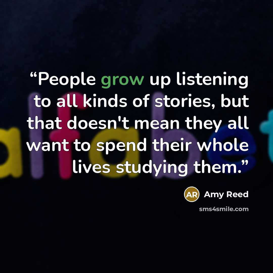 “People grow up listening to all kinds of stories, but that doesn't mean they all want to spend their whole lives studying them.” quote by Amy Reed