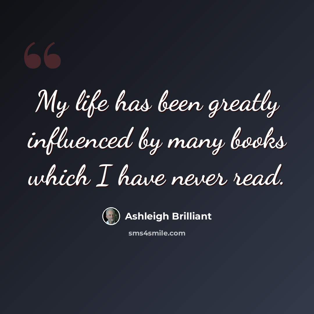 “My life has been greatly influenced by many books which I have never read.” quote by Ashleigh Brilliant