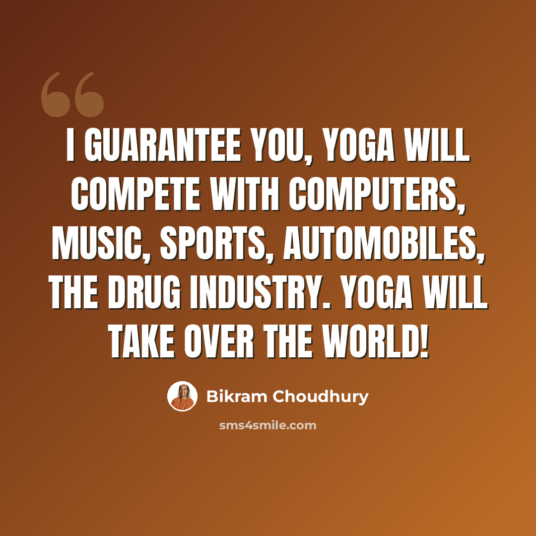 “I guarantee you, yoga will compete with computers, music, sports, automobiles, the drug industry. Yoga will take over the world!” quote by Bikram Choudhury