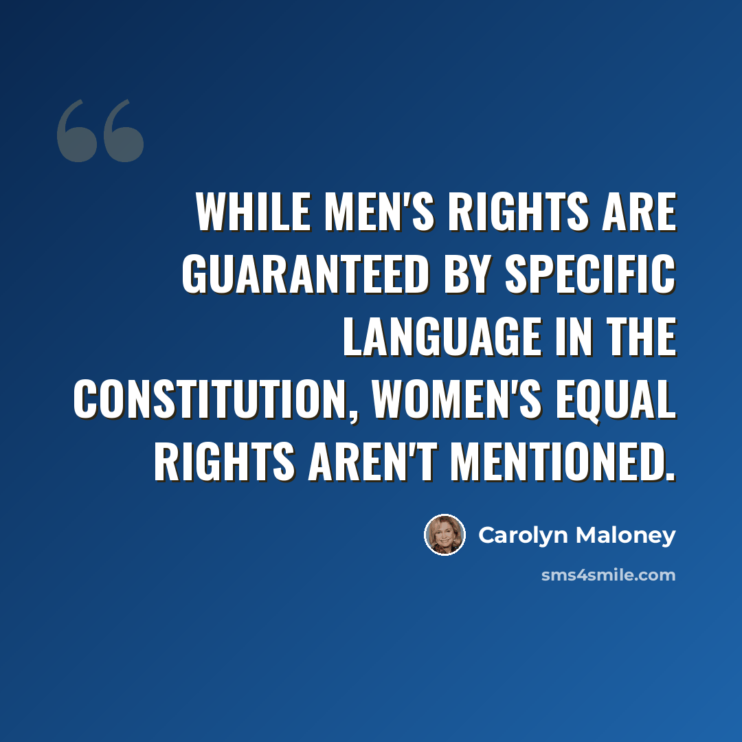“While men's rights are guaranteed by specific language in the Constitution, women's equal rights aren't mentioned.” quote by Carolyn Maloney