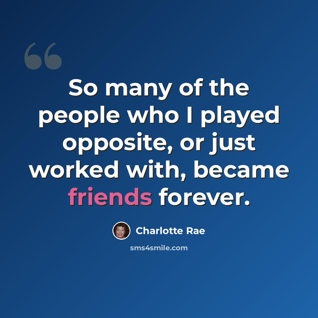 “So many of the people who I played opposite, or just worked with, became friends forever.” quote by Charlotte Rae
