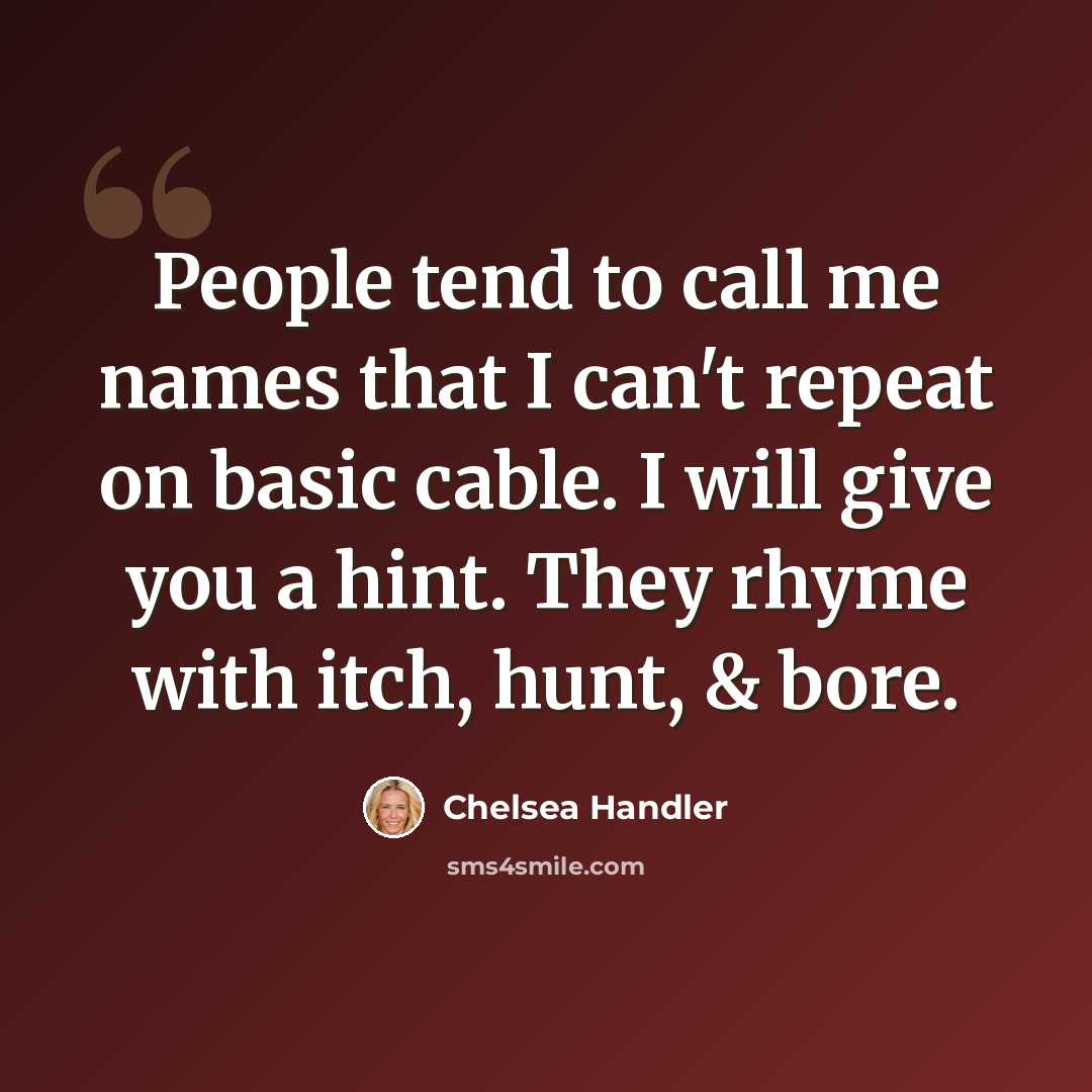“People tend to call me names that I can't repeat on basic cable. I will give you a hint. They rhyme with itch, hunt, & bore.” quote by Chelsea Handler