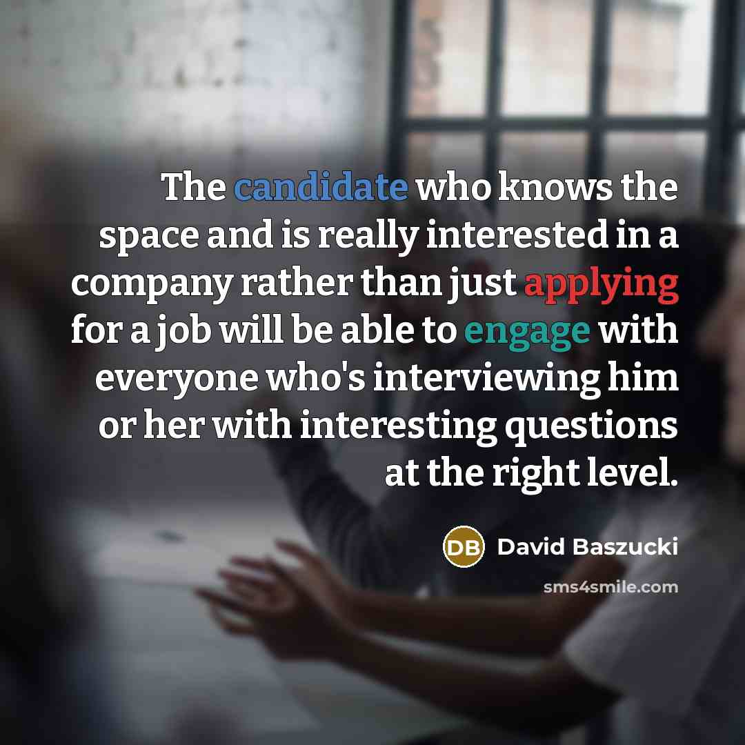 “The candidate who knows the space and is really interested in a company rather than just applying for a job will be able to engage with everyone who's interviewing him or her with interesting questions at the right level.” quote by David Baszucki
