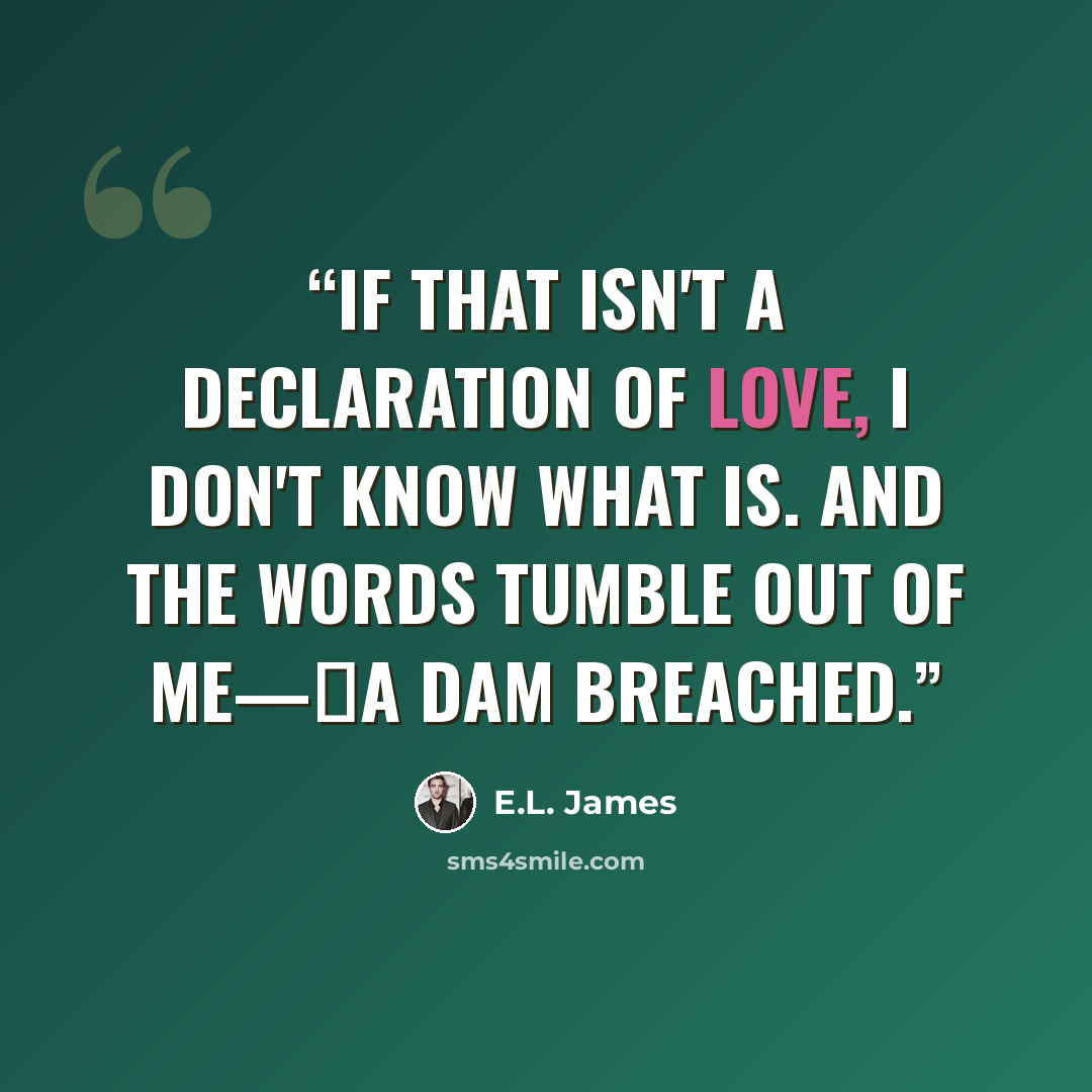 “If that isn't a declaration of love, I don't know what is. And the words tumble out of me—a dam breached.” quote by E.L. James