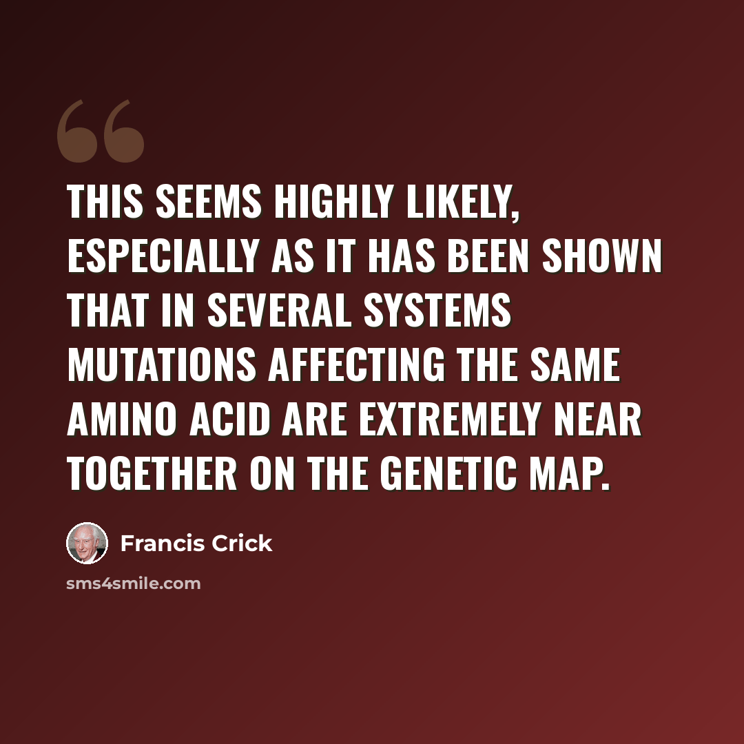 “This seems highly likely, especially as it has been shown that in several systems mutations affecting the same amino acid are extremely near together on the genetic map.” quote by Francis Crick