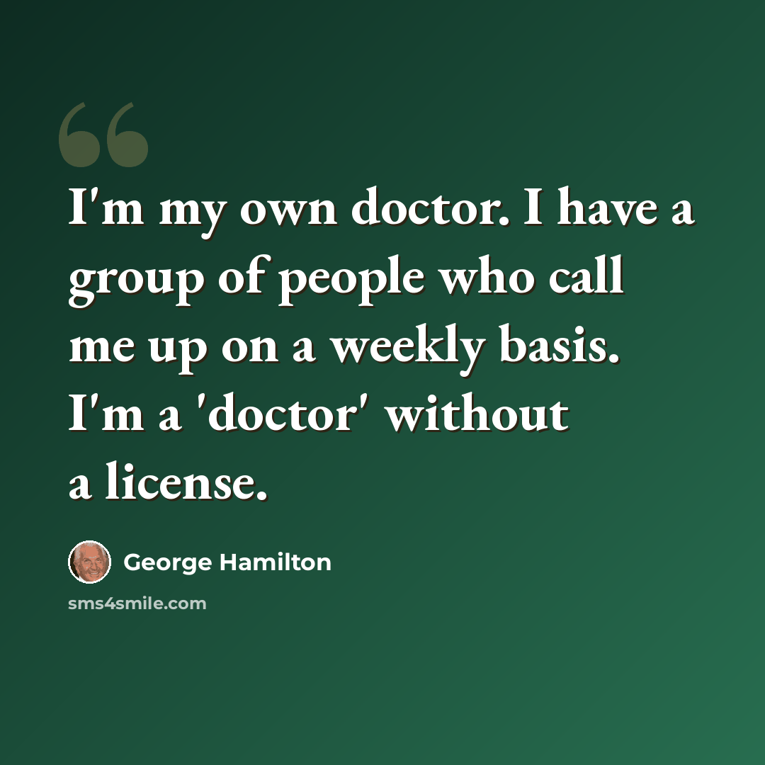“I'm my own doctor. I have a group of people who call me up on a weekly basis. I'm a 'doctor' without a license.” quote by George Hamilton