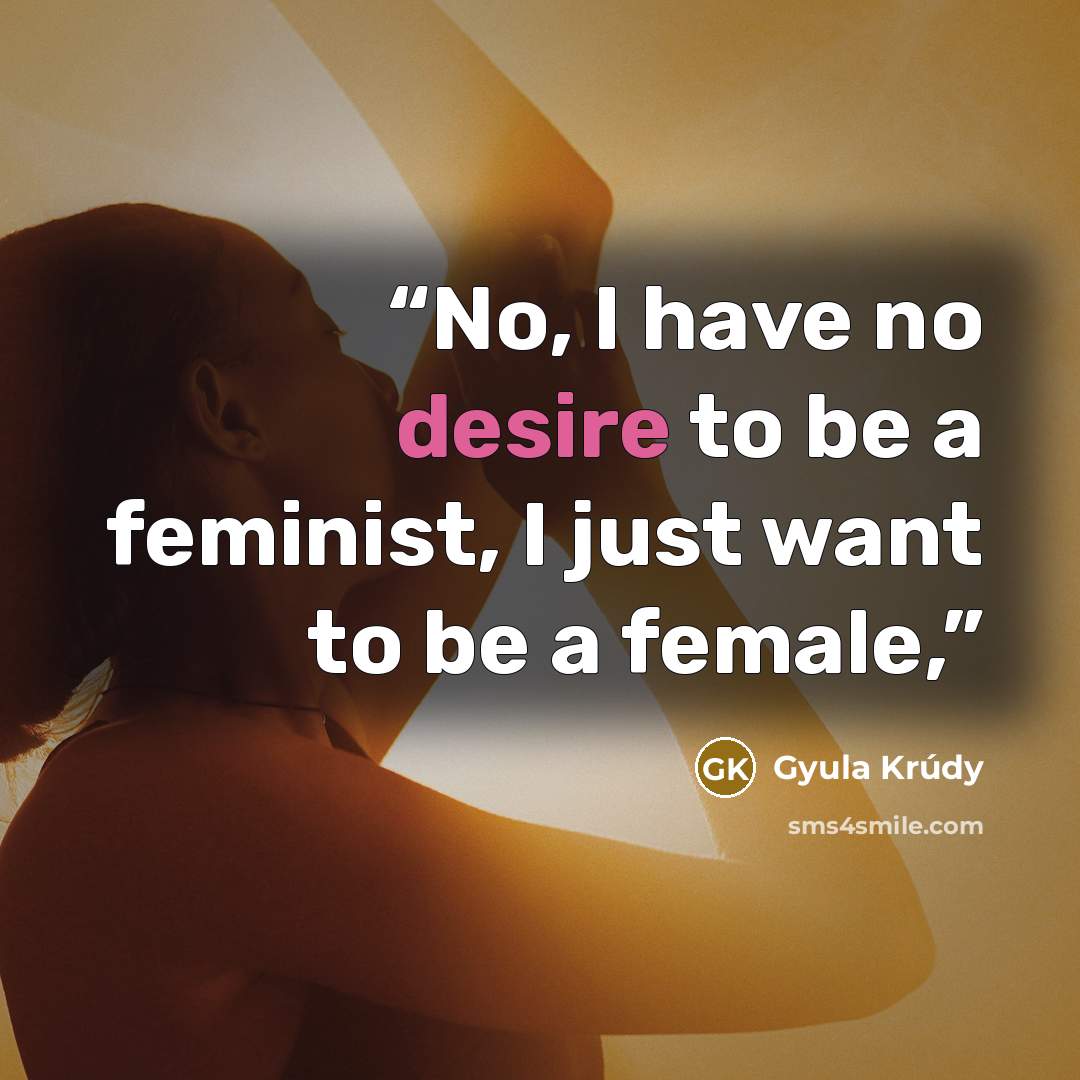 “No, I have no desire to be a feminist, I just want to be a female,” quote by Gyula Krúdy
