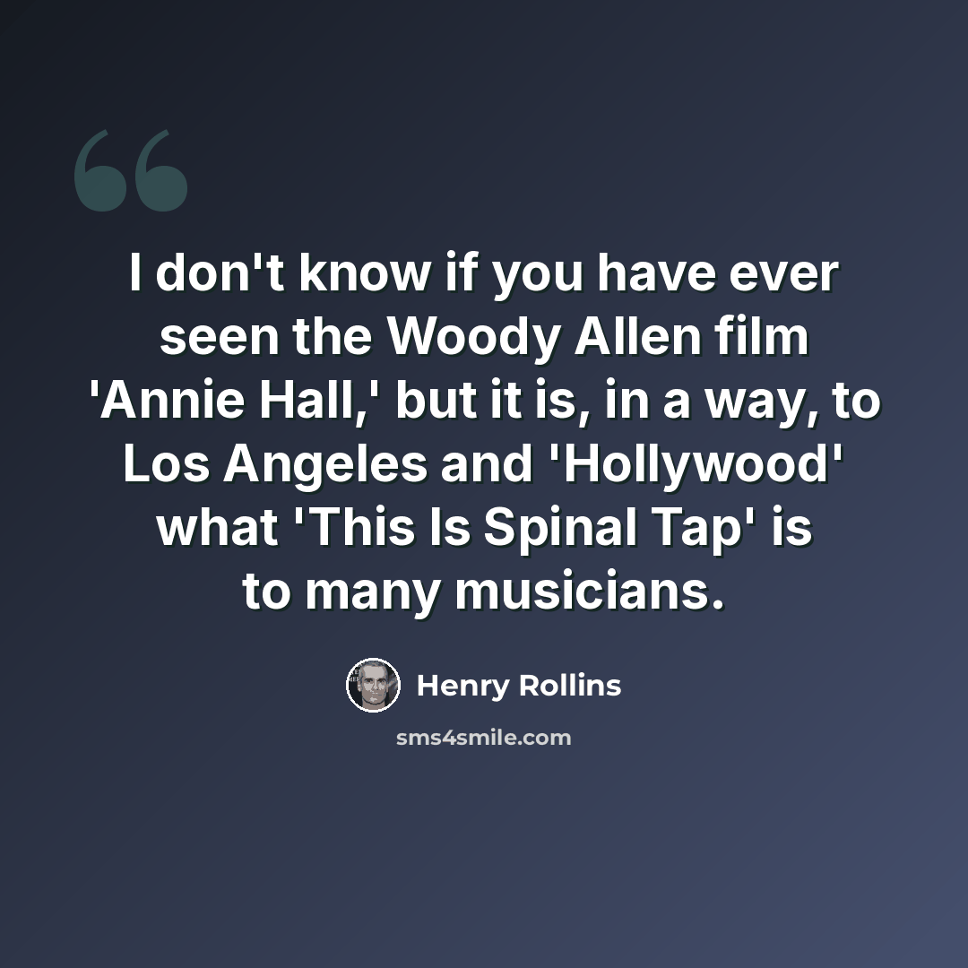 “I don't know if you have ever seen the Woody Allen film 'Annie Hall,' but it is, in a way, to Los Angeles and 'Hollywood' what 'This Is Spinal Tap' is to many musicians.” quote by Henry Rollins
