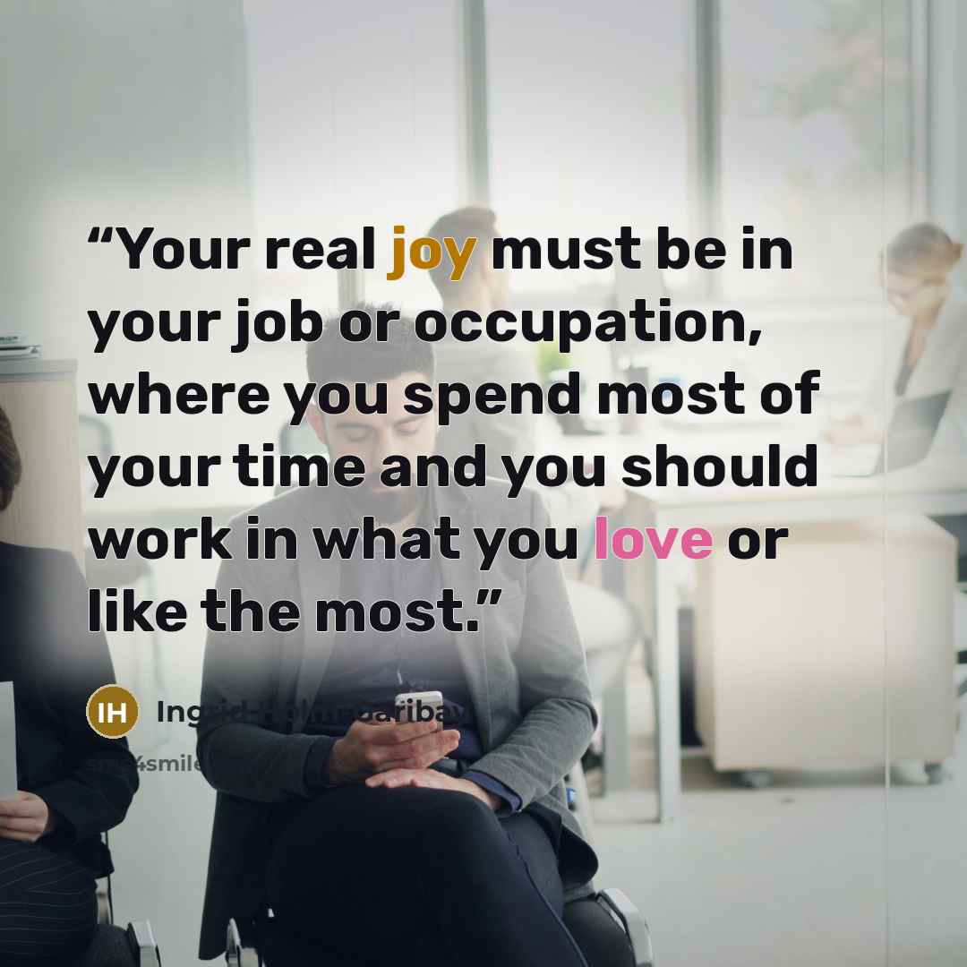 “Your real joy must be in your job or occupation, where you spend most of your time and you should work in what you love or like the most.” quote by Ingrid Holm-Garibay