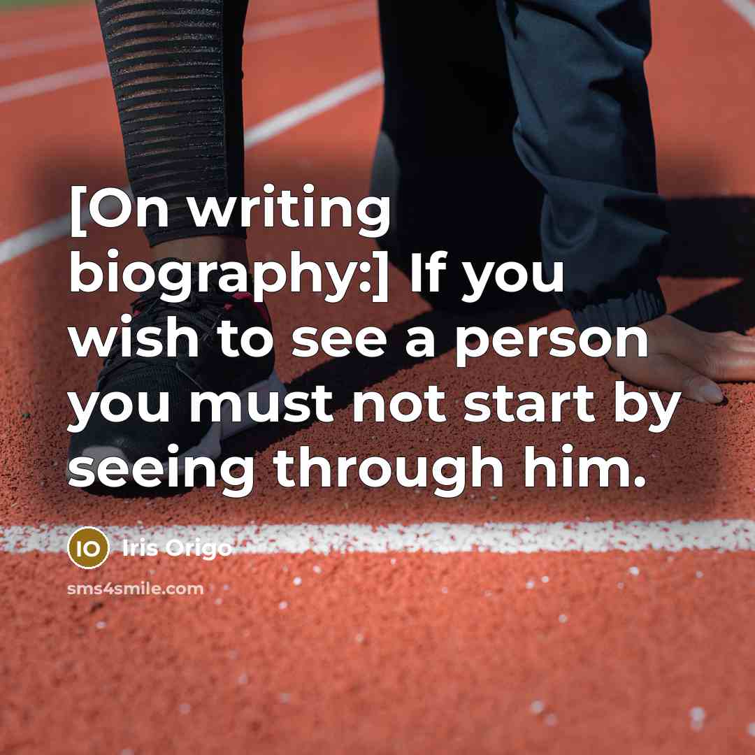 “[On writing biography:] If you wish to see a person you must not start by seeing through him.” quote by Iris Origo